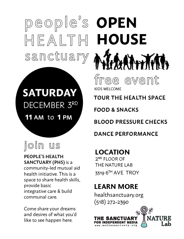 A poster advertisement; describes the People's Health Sanctuary Open house. Text; people's HEALTH sanctuary OPEN HOUSE, free event (kids welcome) TOUR THE HEALTH SPACE, FOOD & SNACLS, BLOOD PRESSURE CHECKS, DANCE PERFORMANCE. SATURDAY DECEMBER 3rd 11AM to 1PM. Describes the location, phone number, and what the people's health sanctuary is and it's purpose. 