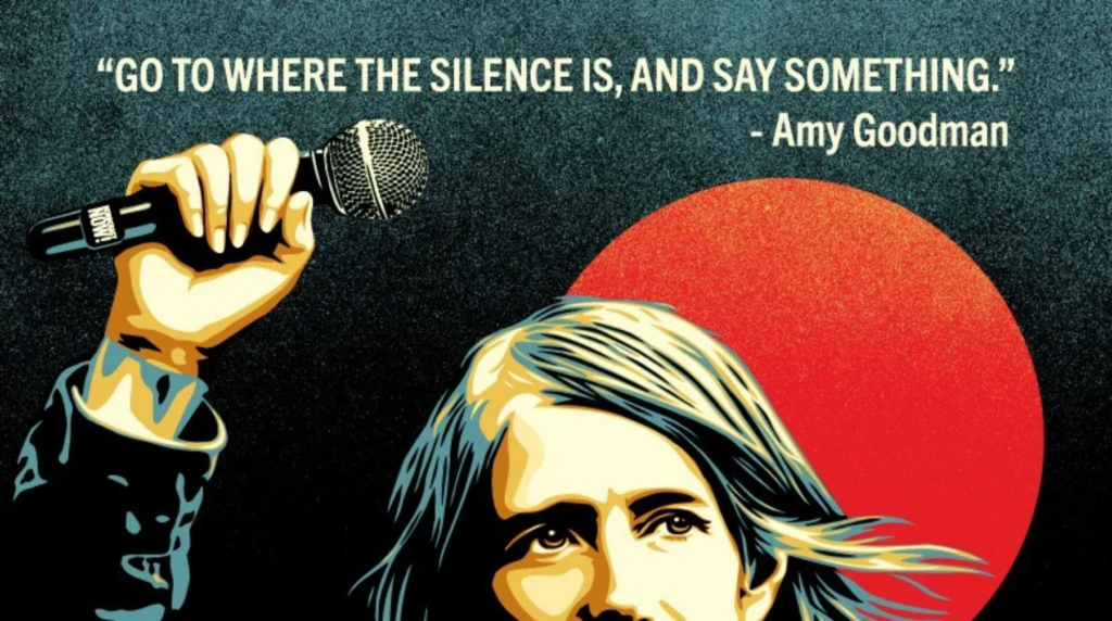 a graphic of Amy Goodman with her hand in a fist around a microphone, created by Shepard Fairy. The quote by Goodman says, "Go to where the silence is, and say something."